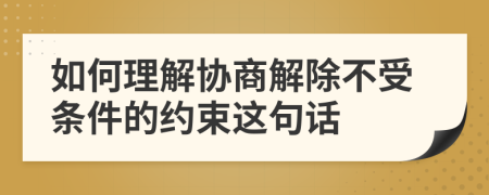 如何理解协商解除不受条件的约束这句话