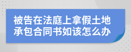 被告在法庭上拿假土地承包合同书如该怎么办
