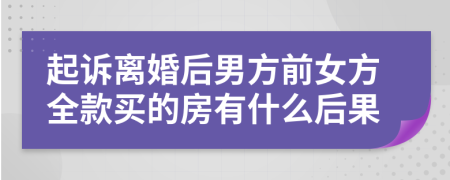 起诉离婚后男方前女方全款买的房有什么后果