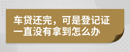 车贷还完，可是登记证一直没有拿到怎么办