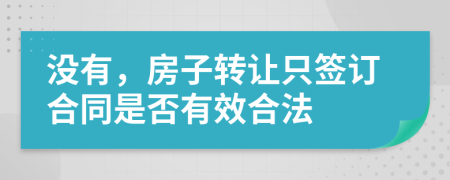 没有，房子转让只签订合同是否有效合法