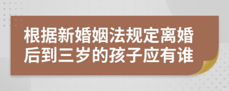 根据新婚姻法规定离婚后到三岁的孩子应有谁