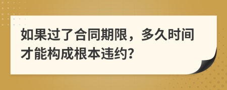 如果过了合同期限，多久时间才能构成根本违约？