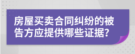 房屋买卖合同纠纷的被告方应提供哪些证据？