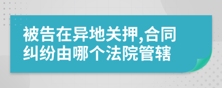 被告在异地关押,合同纠纷由哪个法院管辖