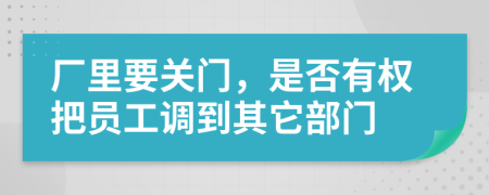 厂里要关门，是否有权把员工调到其它部门