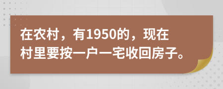 在农村，有1950的，现在村里要按一户一宅收回房子。