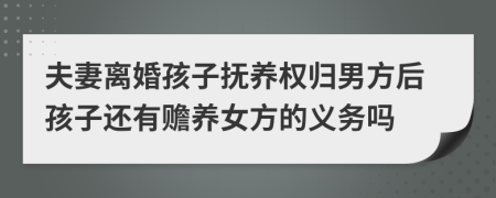 夫妻离婚孩子抚养权归男方后孩子还有赡养女方的义务吗