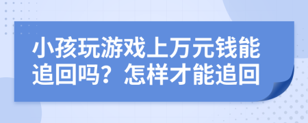 小孩玩游戏上万元钱能追回吗？怎样才能追回