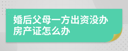 婚后父母一方出资没办房产证怎么办