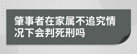 肇事者在家属不追究情况下会判死刑吗