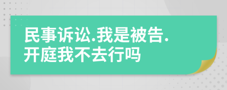 民事诉讼.我是被告.开庭我不去行吗