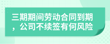 三期期间劳动合同到期，公司不续签有何风险