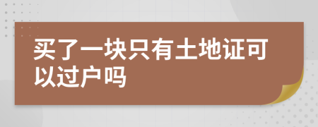 买了一块只有土地证可以过户吗