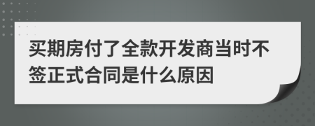 买期房付了全款开发商当时不签正式合同是什么原因