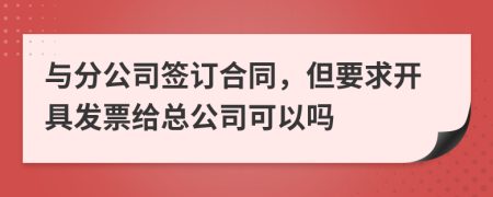 与分公司签订合同，但要求开具发票给总公司可以吗