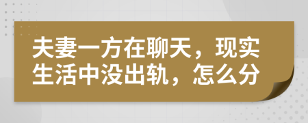 夫妻一方在聊天，现实生活中没出轨，怎么分
