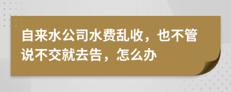 自来水公司水费乱收，也不管说不交就去告，怎么办