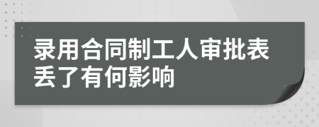 录用合同制工人审批表丢了有何影响