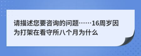 请描述您要咨询的问题……16周岁因为打架在看守所八个月为什么