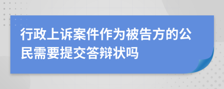 行政上诉案件作为被告方的公民需要提交答辩状吗