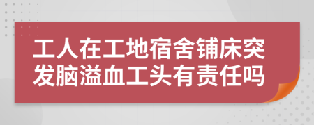 工人在工地宿舍铺床突发脑溢血工头有责任吗