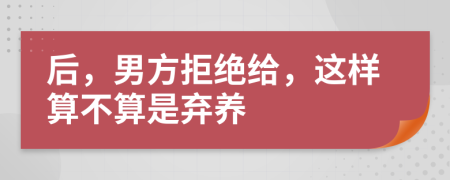 后，男方拒绝给，这样算不算是弃养