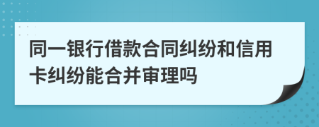 同一银行借款合同纠纷和信用卡纠纷能合并审理吗