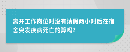 离开工作岗位时没有请假两小时后在宿舍突发疾病死亡的算吗?