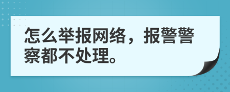 怎么举报网络，报警警察都不处理。