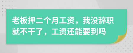 老板押二个月工资，我没辞职就不干了，工资还能要到吗