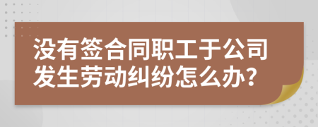 没有签合同职工于公司发生劳动纠纷怎么办？