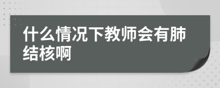 什么情况下教师会有肺结核啊