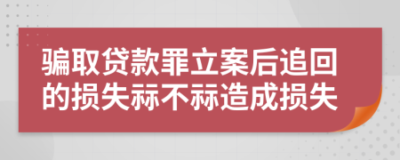 骗取贷款罪立案后追回的损失祘不祘造成损失