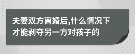 夫妻双方离婚后,什么情况下才能剥夺另一方对孩子的