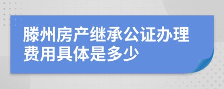 滕州房产继承公证办理费用具体是多少