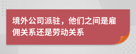 境外公司派驻，他们之间是雇佣关系还是劳动关系