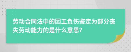 劳动合同法中的因工负伤鉴定为部分丧失劳动能力的是什么意思？