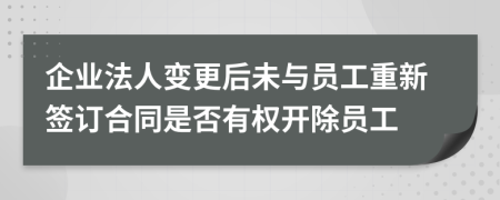 企业法人变更后未与员工重新签订合同是否有权开除员工