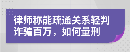 律师称能疏通关系轻判诈骗百万，如何量刑