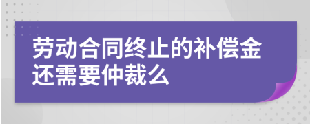 劳动合同终止的补偿金还需要仲裁么