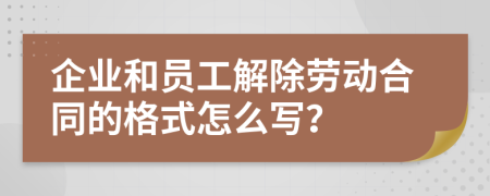 企业和员工解除劳动合同的格式怎么写？