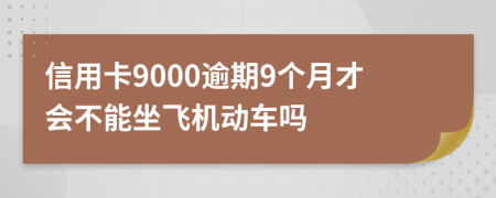 信用卡9000逾期9个月才会不能坐飞机动车吗