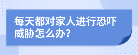 每天都对家人进行恐吓威胁怎么办？