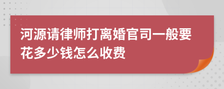 河源请律师打离婚官司一般要花多少钱怎么收费