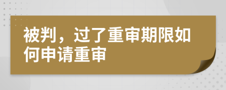 被判，过了重审期限如何申请重审