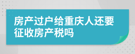 房产过户给重庆人还要征收房产税吗