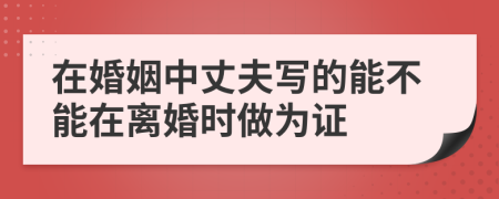 在婚姻中丈夫写的能不能在离婚时做为证