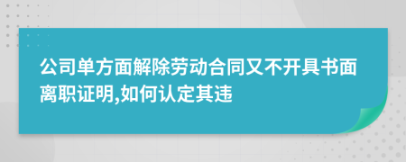 公司单方面解除劳动合同又不开具书面离职证明,如何认定其违