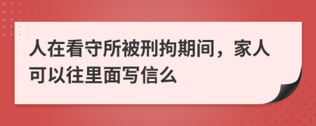 人在看守所被刑拘期间，家人可以往里面写信么